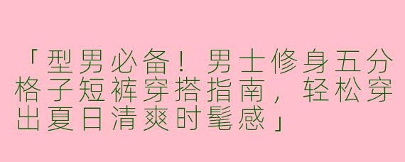 「型男必备！男士修身五分格子短裤穿搭指南，轻松穿出夏日清爽时髦感」