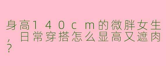 身高140cm的微胖女生，日常穿搭怎么显高又遮肉？