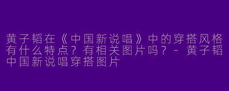 黄子韬在《中国新说唱》中的穿搭风格有什么特点？有相关图片吗？-黄子韬中国新说唱穿搭图片