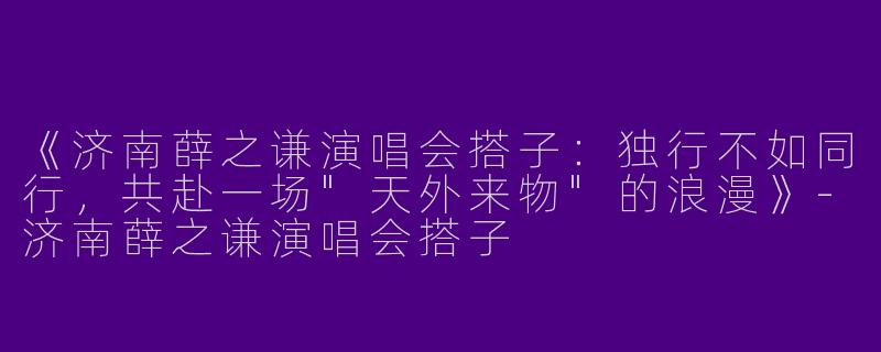 《济南薛之谦演唱会搭子：独行不如同行，共赴一场