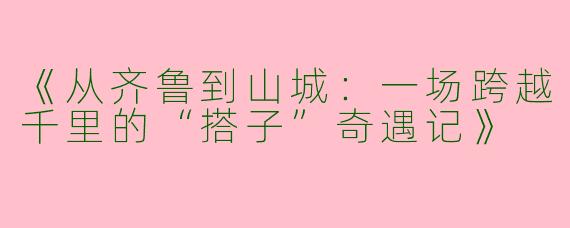 《从齐鲁到山城：一场跨越千里的“搭子”奇遇记》