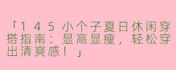 「145小个子夏日休闲穿搭指南：显高显瘦，轻松穿出清爽感！」