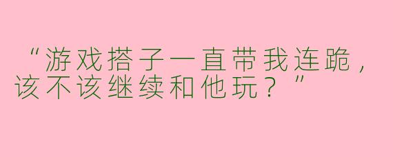 “游戏搭子一直带我连跪，该不该继续和他玩？”