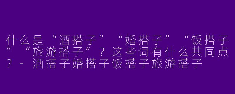 什么是“酒搭子”“婚搭子”“饭搭子”“旅游搭子”？这些词有什么共同点？-酒搭子婚搭子饭搭子旅游搭子