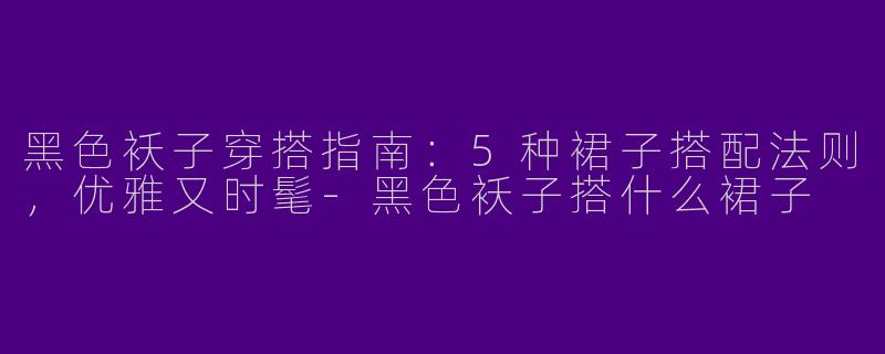 黑色袄子穿搭指南：5种裙子搭配法则，优雅又时髦-黑色袄子搭什么裙子