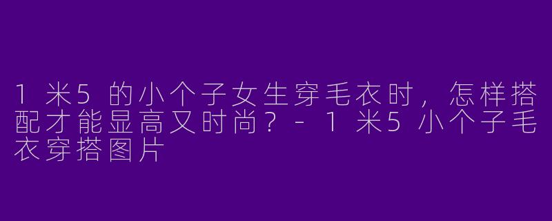 1米5的小个子女生穿毛衣时，怎样搭配才能显高又时尚？-1米5小个子毛衣穿搭图片