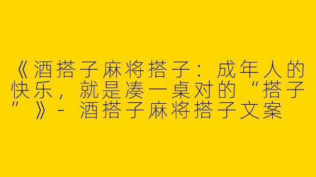 《酒搭子麻将搭子：成年人的快乐，就是凑一桌对的“搭子”》-酒搭子麻将搭子文案