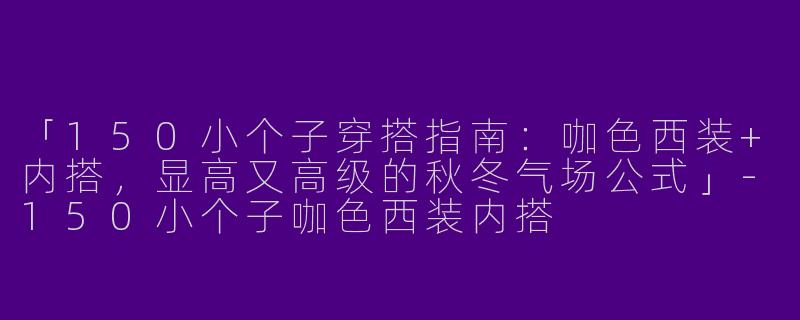 「150小个子穿搭指南：咖色西装+内搭，显高又高级的秋冬气场公式」-150小个子咖色西装内搭