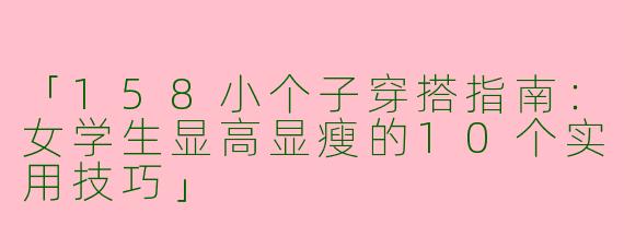 「158小个子穿搭指南：女学生显高显瘦的10个实用技巧」