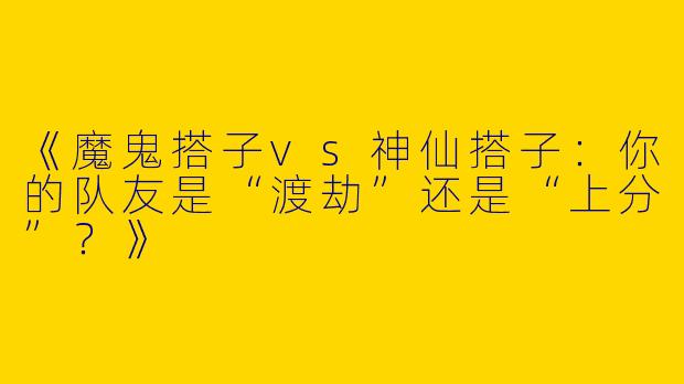 《魔鬼搭子vs神仙搭子：你的队友是“渡劫”还是“上分”？》