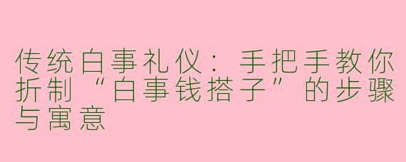 传统白事礼仪：手把手教你折制“白事钱搭子”的步骤与寓意