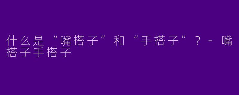 什么是“嘴搭子”和“手搭子”？-嘴搭子手搭子