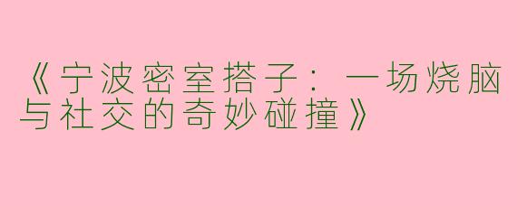 《宁波密室搭子：一场烧脑与社交的奇妙碰撞》
