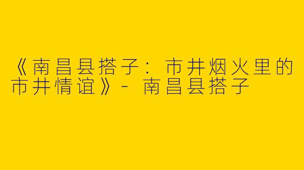 《南昌县搭子：市井烟火里的市井情谊》-南昌县搭子