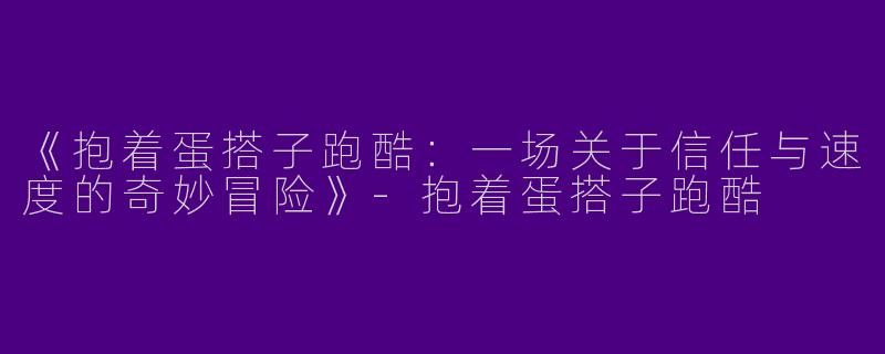 《抱着蛋搭子跑酷：一场关于信任与速度的奇妙冒险》-抱着蛋搭子跑酷