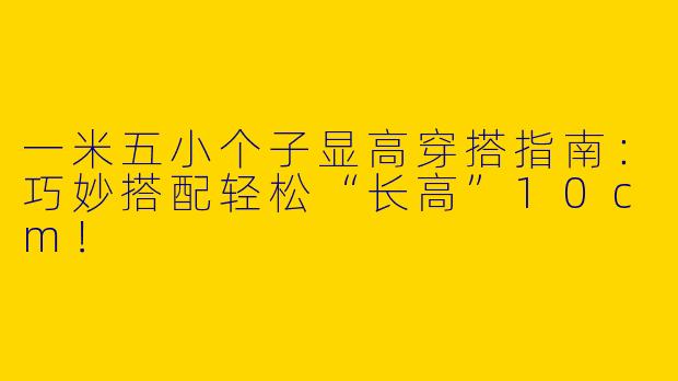 一米五小个子显高穿搭指南：巧妙搭配轻松“长高”10cm！