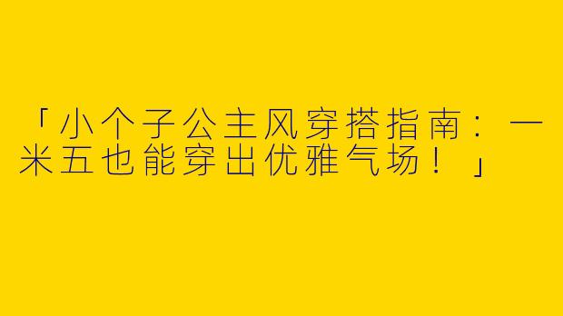 「小个子公主风穿搭指南：一米五也能穿出优雅气场！」