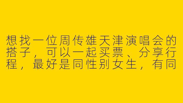 想找一位周传雄天津演唱会的搭子，可以一起买票、分享行程，最好是同性别女生，有同样想法的朋友吗？