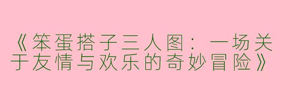 《笨蛋搭子三人图：一场关于友情与欢乐的奇妙冒险》