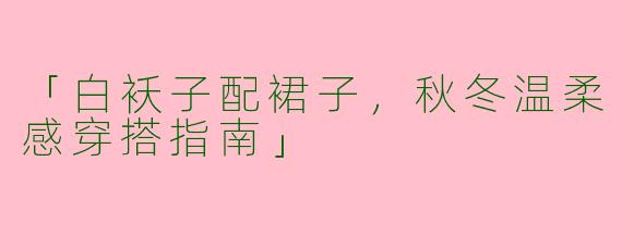 「白袄子配裙子，秋冬温柔感穿搭指南」