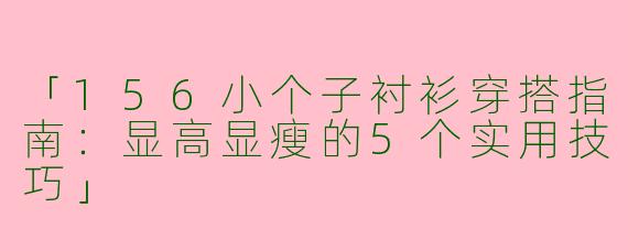 「156小个子衬衫穿搭指南：显高显瘦的5个实用技巧」