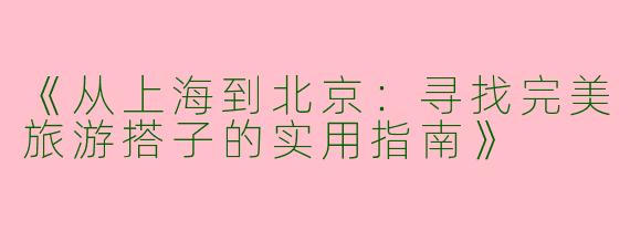 《从上海到北京：寻找完美旅游搭子的实用指南》