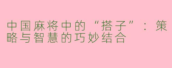 中国麻将中的“搭子”:策略与智慧的巧妙结合