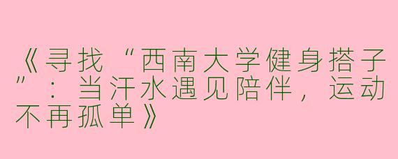 《寻找“西南大学健身搭子”：当汗水遇见陪伴，运动不再孤单》