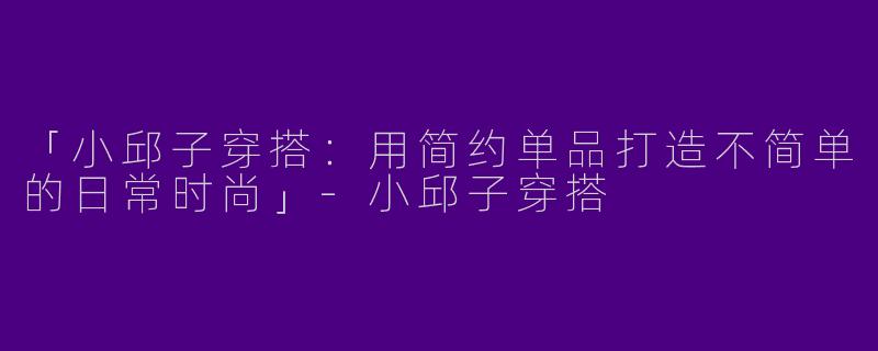 「小邱子穿搭：用简约单品打造不简单的日常时尚」-小邱子穿搭