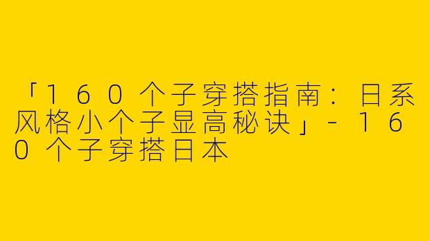 「160个子穿搭指南：日系风格小个子显高秘诀」-160个子穿搭日本