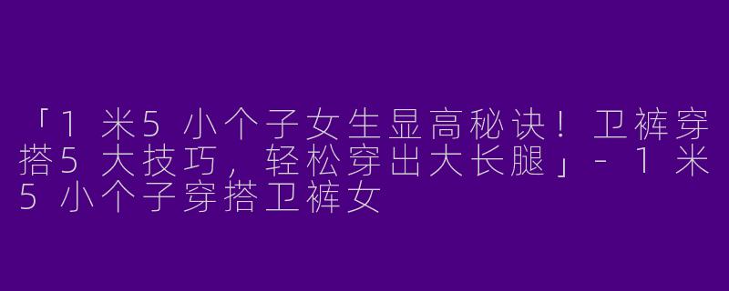 「1米5小个子女生显高秘诀！卫裤穿搭5大技巧，轻松穿出大长腿」-1米5小个子穿搭卫裤女