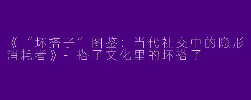 《“坏搭子”图鉴：当代社交中的隐形消耗者》-搭子文化里的坏搭子