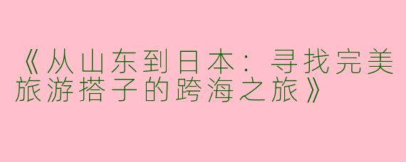 《从山东到日本：寻找完美旅游搭子的跨海之旅》