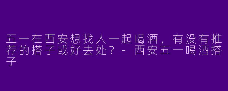 五一在西安想找人一起喝酒，有没有推荐的搭子或好去处？-西安五一喝酒搭子