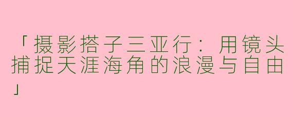 「摄影搭子三亚行：用镜头捕捉天涯海角的浪漫与自由」