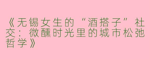 《无锡女生的“酒搭子”社交：微醺时光里的城市松弛哲学》