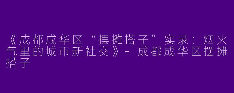 《成都成华区“摆摊搭子”实录：烟火气里的城市新社交》