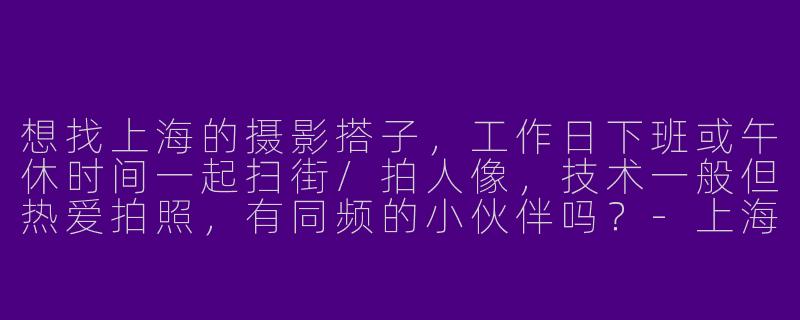 想找上海的摄影搭子，工作日下班或午休时间一起扫街/拍人像，技术一般但热爱拍照，有同频的小伙伴吗？