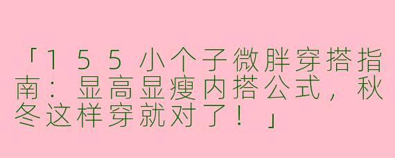 「155小个子微胖穿搭指南：显高显瘦内搭公式，秋冬这样穿就对了！」