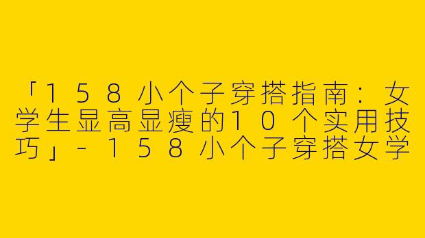 「158小个子穿搭指南：女学生显高显瘦的10个实用技巧」-158小个子穿搭女学生