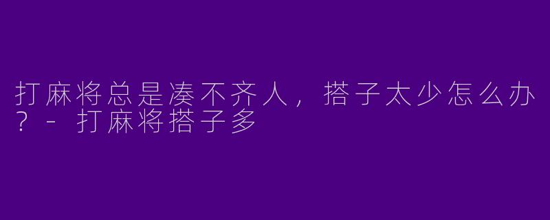 打麻将总是凑不齐人，搭子太少怎么办？-打麻将搭子多