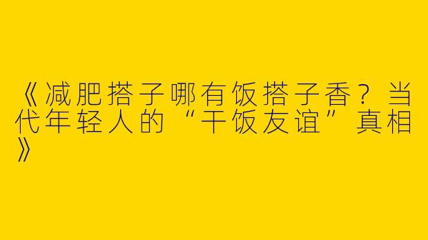 《减肥搭子哪有饭搭子香？当代年轻人的“干饭友谊”真相》