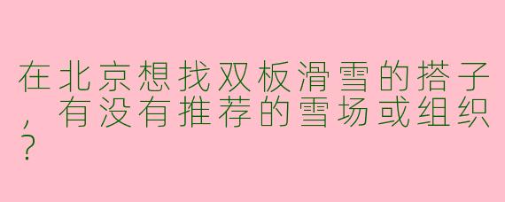 在北京想找双板滑雪的搭子，有没有推荐的雪场或组织？