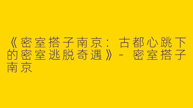 《密室搭子南京：古都心跳下的密室逃脱奇遇》-密室搭子南京