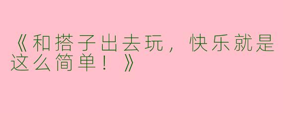 《和搭子出去玩，快乐就是这么简单！》