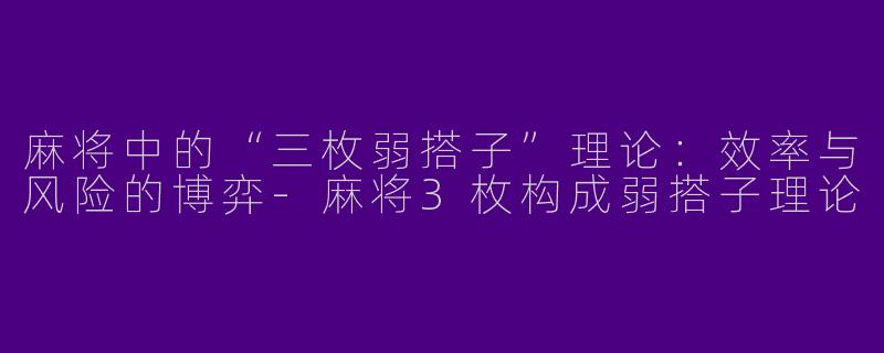 麻将中的“三枚弱搭子”理论：效率与风险的博弈-麻将3枚构成弱搭子理论