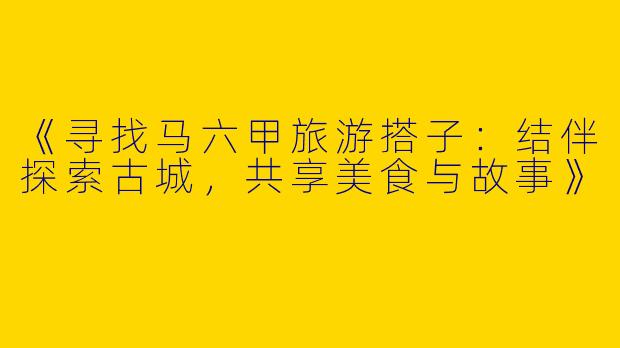 《寻找马六甲旅游搭子：结伴探索古城，共享美食与故事》