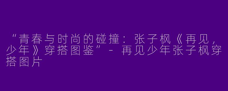 “青春与时尚的碰撞：张子枫《再见，少年》穿搭图鉴”-再见少年张子枫穿搭图片