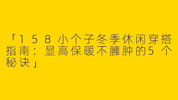 「158小个子冬季休闲穿搭指南：显高保暖不臃肿的5个秘诀」