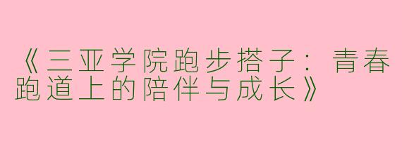 《三亚学院跑步搭子：青春跑道上的陪伴与成长》